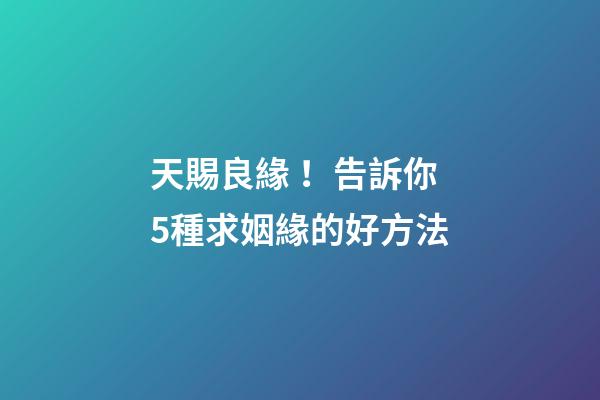 天賜良緣！告訴你5種求姻緣的好方法